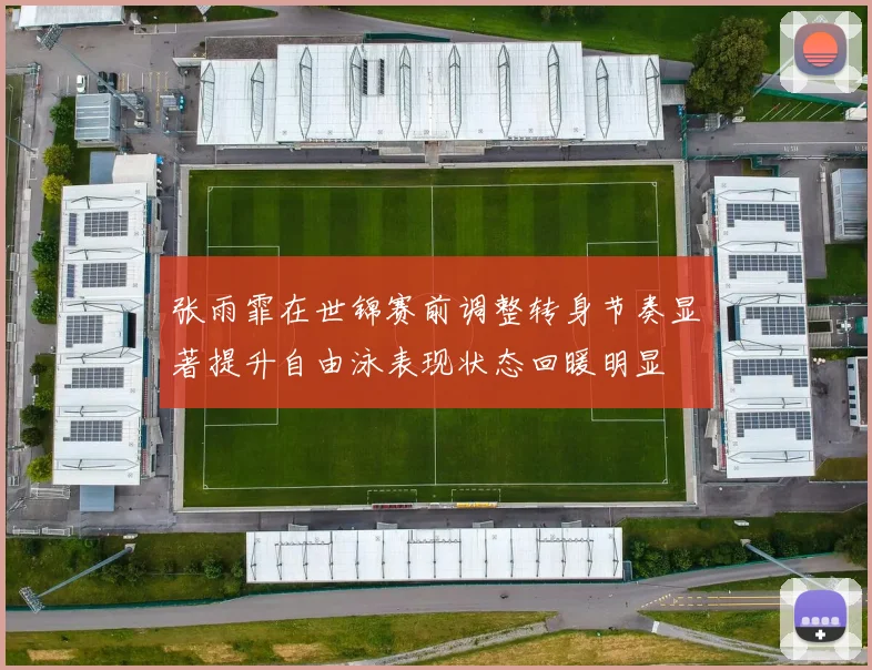 张雨霏在世锦赛前调整转身节奏显著提升自由泳表现状态回暖明显