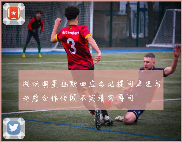 网坛明星幽默回应名记提问库里与老詹合作传闻不实请勿再问