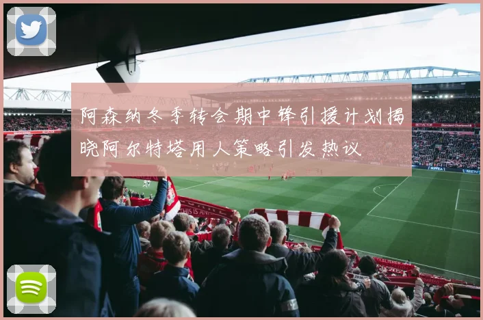 阿森纳冬季转会期中锋引援计划揭晓阿尔特塔用人策略引发热议