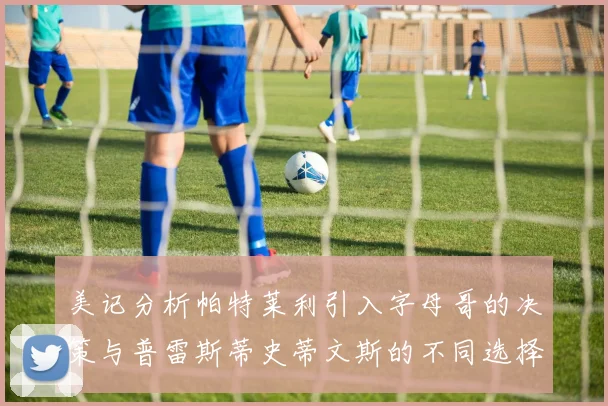 美记分析帕特莱利引入字母哥的决策与普雷斯蒂史蒂文斯的不同选择