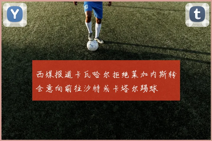西媒报道卡瓦哈尔拒绝莱加内斯转会意向前往沙特或卡塔尔踢球