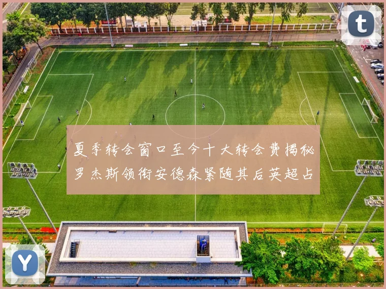 夏季转会窗口至今十大转会费揭秘罗杰斯领衔安德森紧随其后英超占据七席