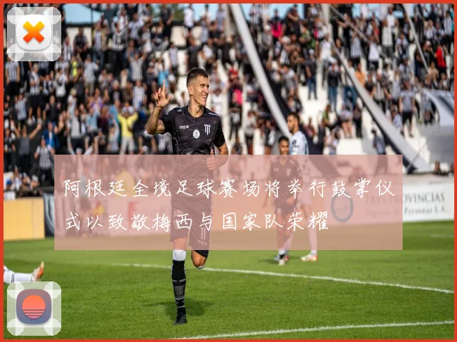 阿根廷全境足球赛场将举行鼓掌仪式以致敬梅西与国家队荣耀