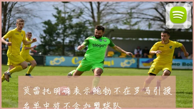莫雷托明确表示鲍勃不在罗马引援名单中将不会加盟球队