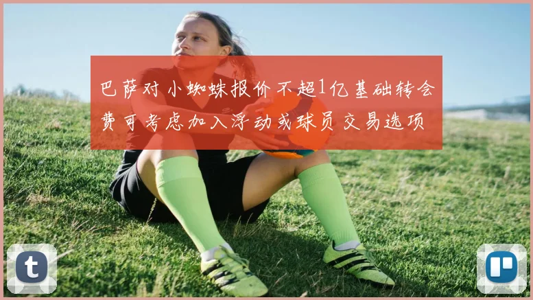 巴萨对小蜘蛛报价不超1亿基础转会费可考虑加入浮动或球员交易选项