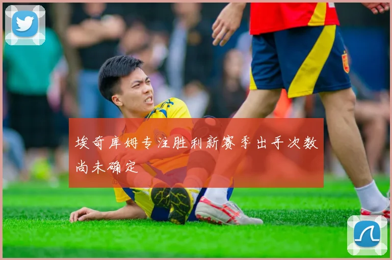 埃奇库姆专注胜利新赛季出手次数尚未确定