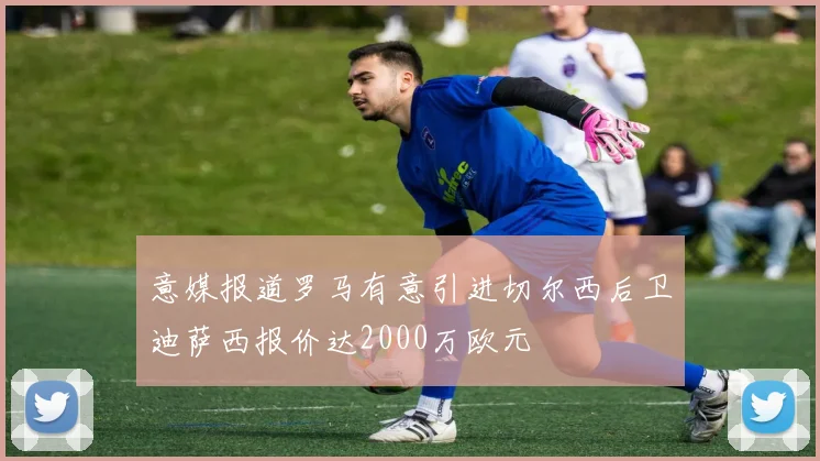 意媒报道罗马有意引进切尔西后卫迪萨西报价达2000万欧元