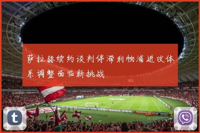 萨拉赫续约谈判停滞利物浦进攻体系调整面临新挑战